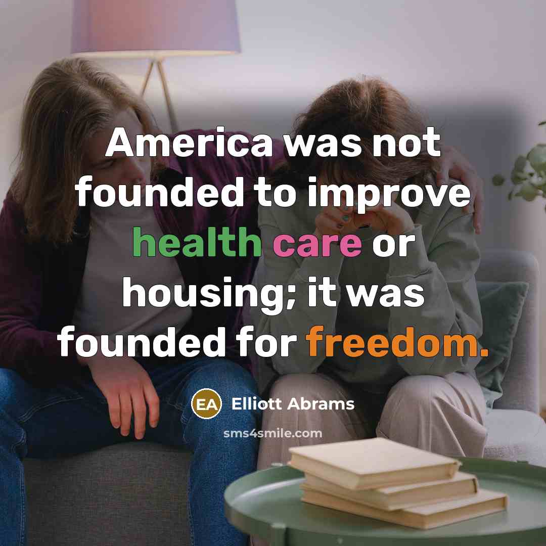 “America was not founded to improve health care or housing; it was founded for freedom.” quote by Elliott Abrams