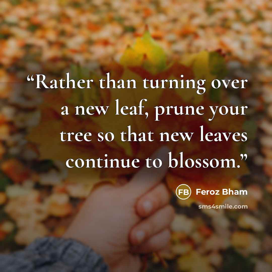 “Rather than turning over a new leaf, prune your tree so that new leaves continue to blossom.” quote by Feroz Bham