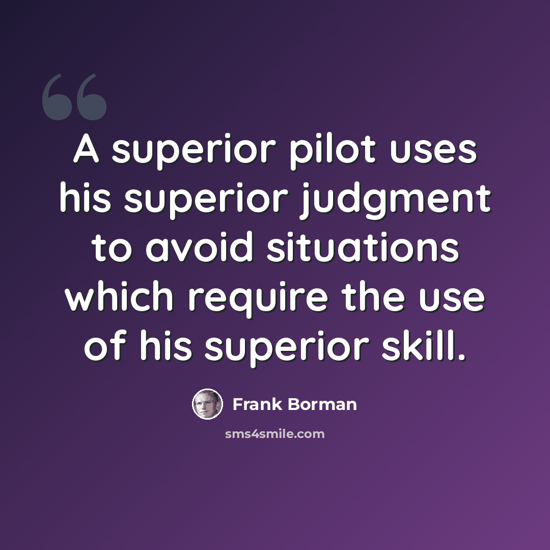 “A superior pilot uses his superior judgment to avoid situations which require the use of his superior skill.” quote by Frank Borman