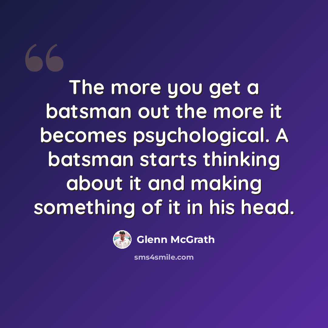 “The more you get a batsman out the more it becomes psychological. A batsman starts thinking about it and making something of it in his head.” quote by Glenn McGrath