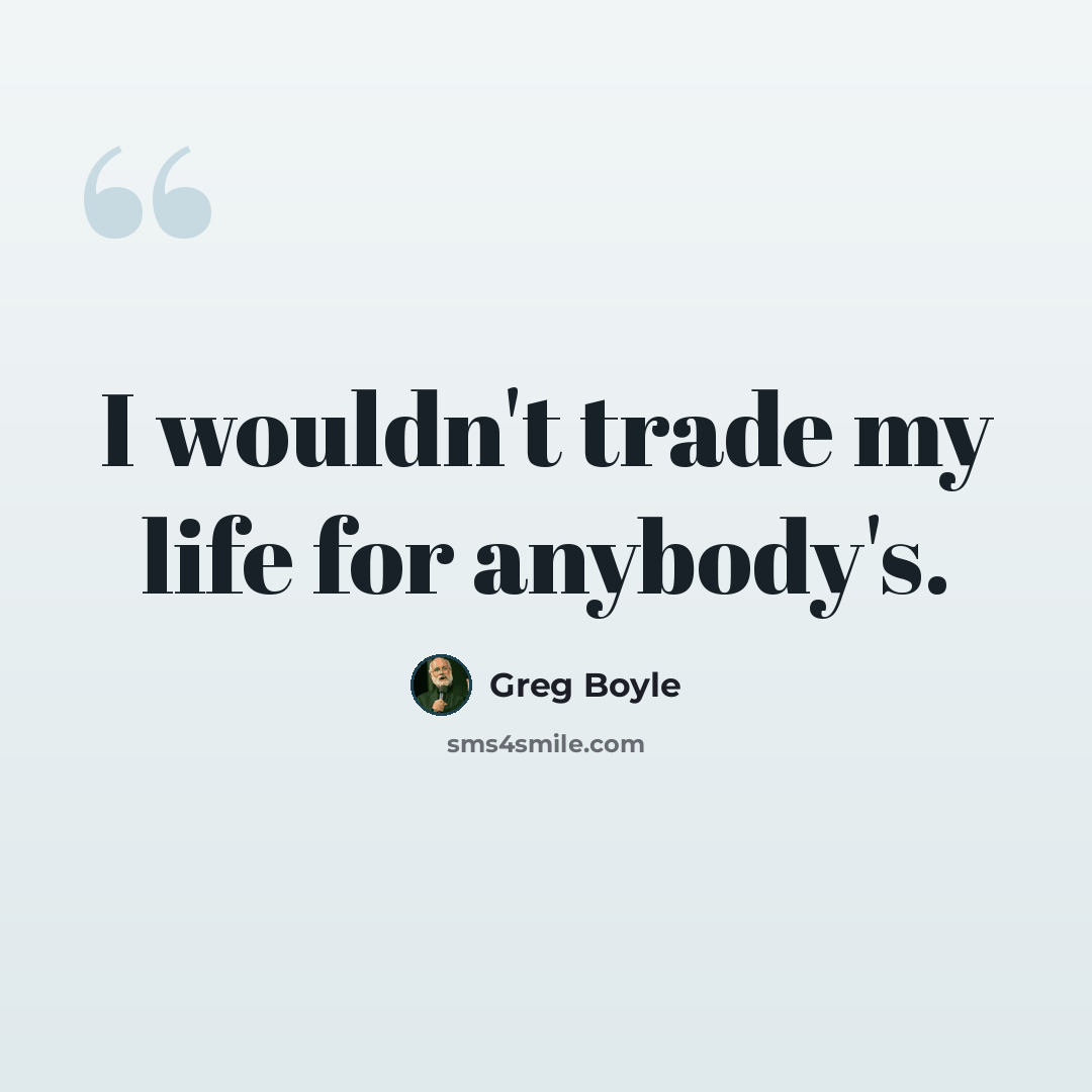 “I wouldn't trade my life for anybody's.” quote by Greg Boyle