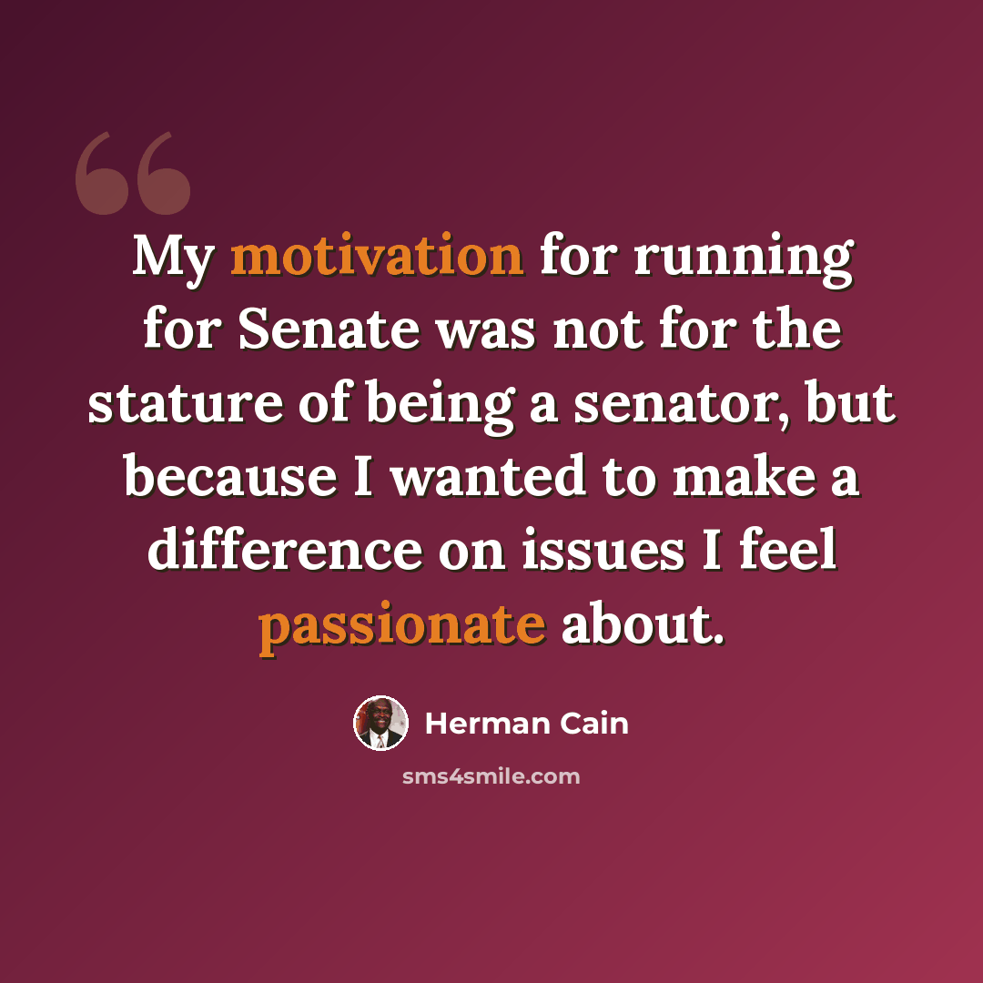 “My motivation for running for Senate was not for the stature of being a senator, but because I wanted to make a difference on issues I feel passionate about.” quote by Herman Cain