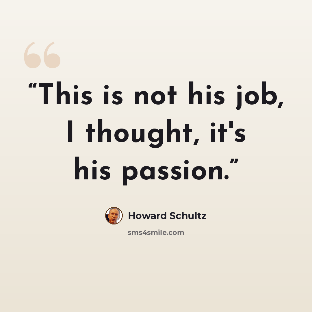 “This is not his job, I thought, it's his passion.” quote by Howard Schultz