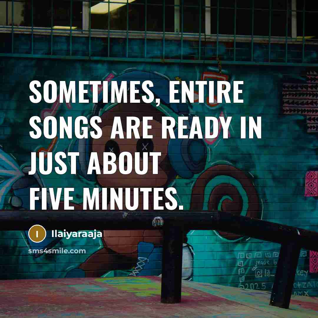 “Sometimes, entire songs are ready in just about five minutes.” quote by Ilaiyaraaja