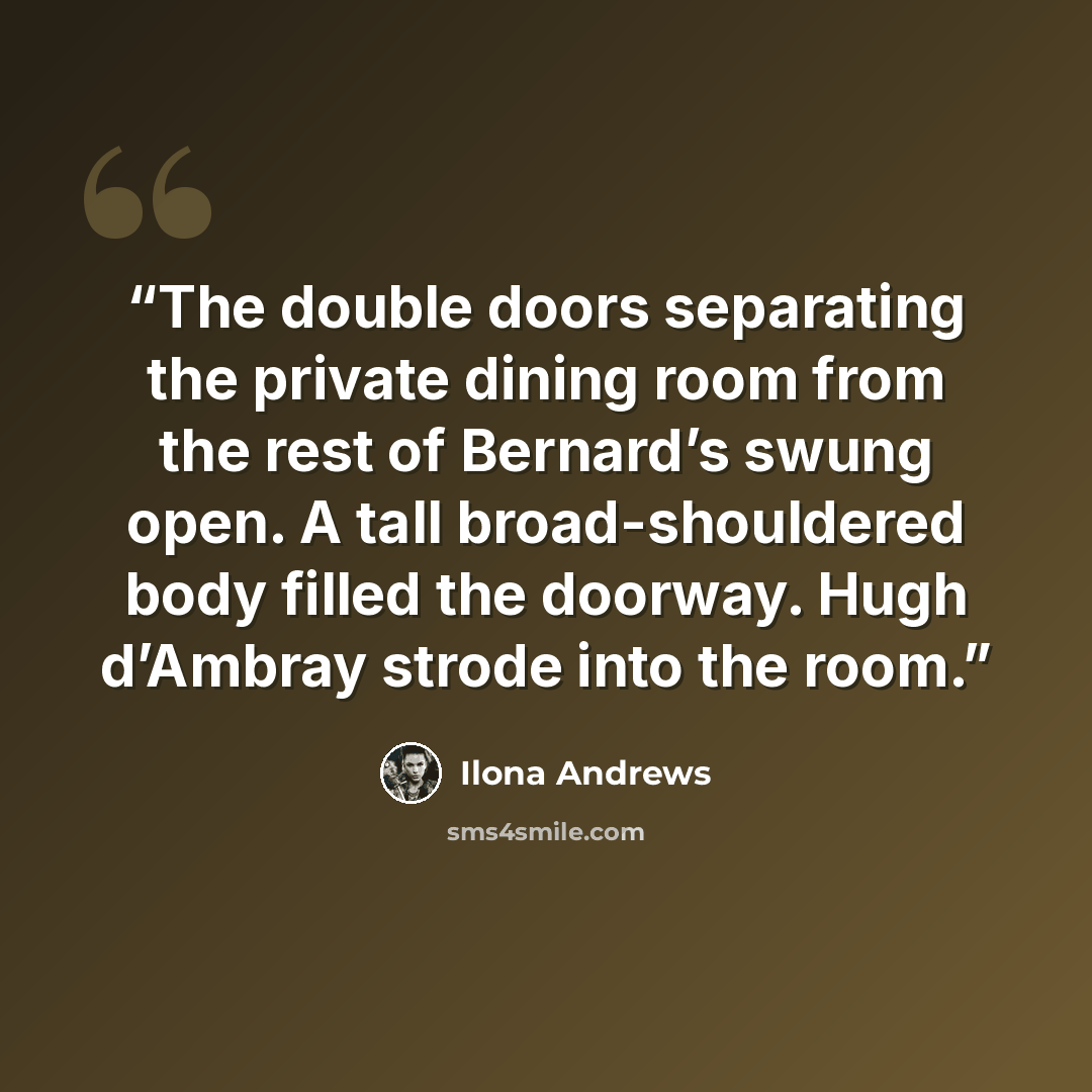 “The double doors separating the private dining room from the rest of Bernard’s swung open. A tall broad-shouldered body filled the doorway. Hugh d’Ambray strode into the room.” quote by Ilona Andrews