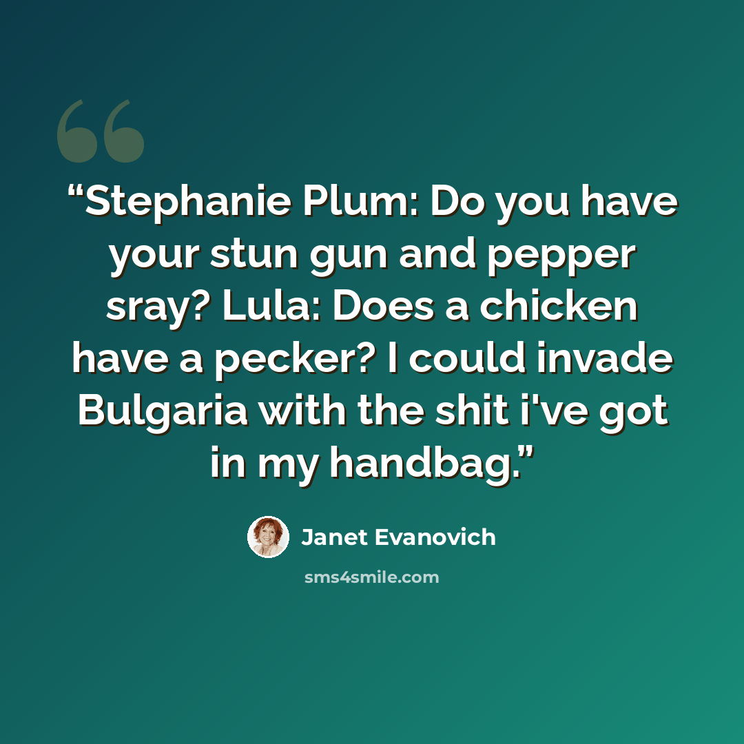 “Stephanie Plum: Do you have your stun gun and pepper sray? Lula: Does a chicken have a pecker? I could invade Bulgaria with the shit i've got in my handbag.” quote by Janet Evanovich