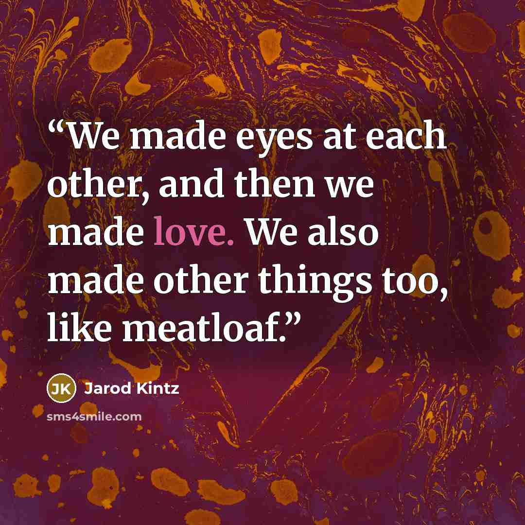“We made eyes at each other, and then we made love. We also made other things too, like meatloaf.” quote by Jarod Kintz