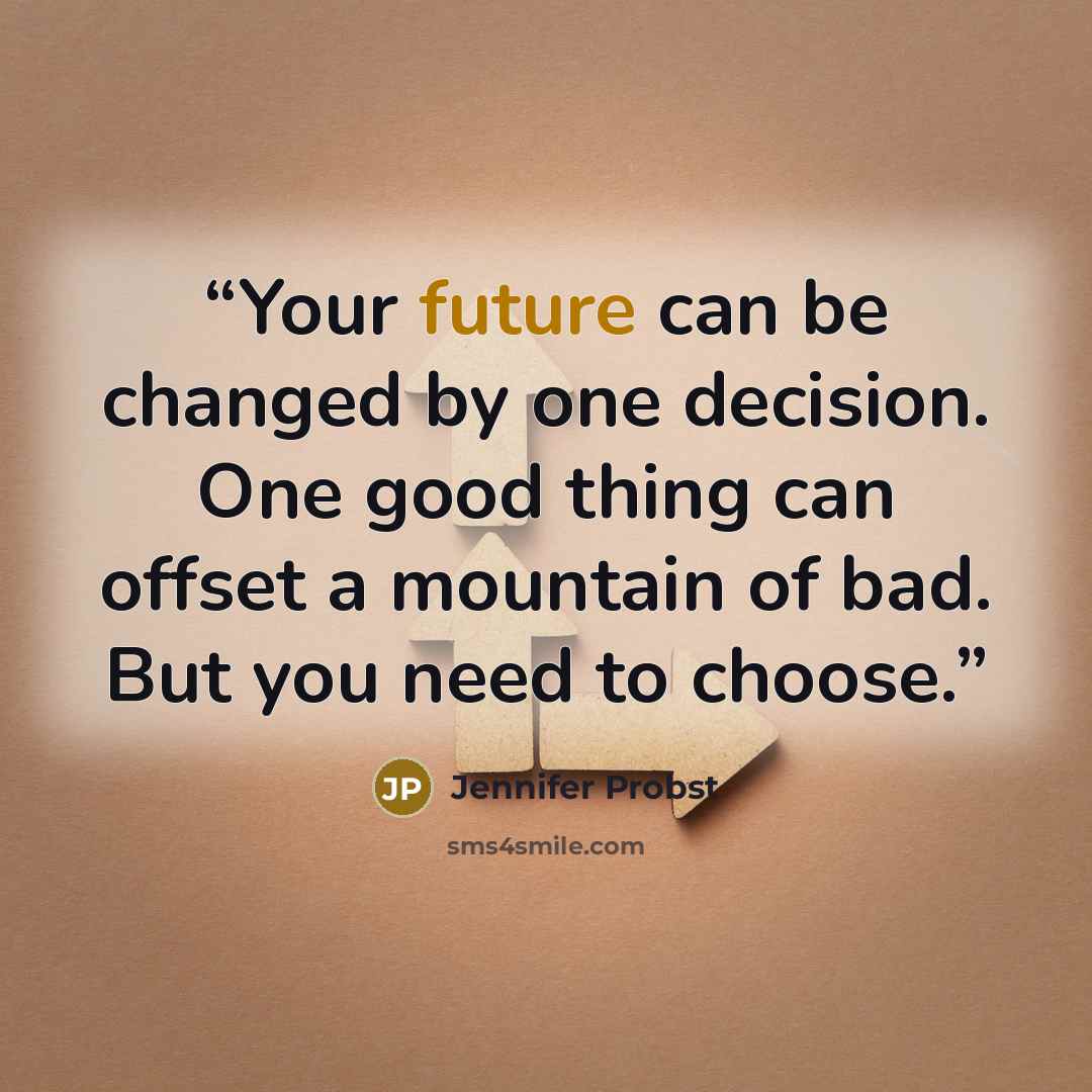 “Your future can be changed by one decision. One good thing can offset a mountain of bad. But you need to choose.” quote by Jennifer Probst