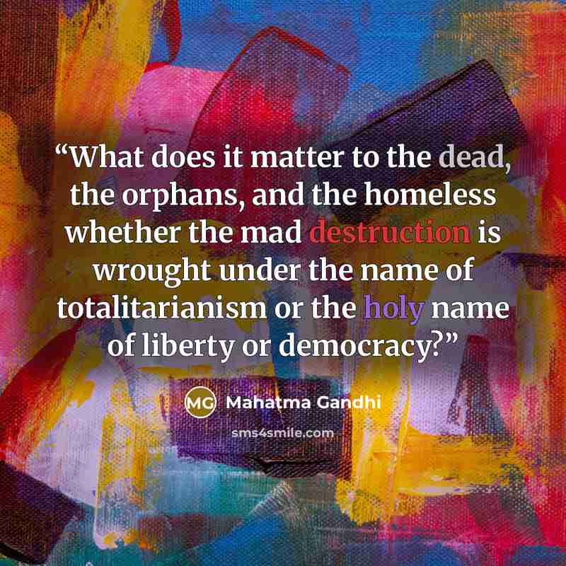 “What does it matter to the dead, the orphans, and the homeless whether the mad destruction is wrought under the name of totalitarianism or the holy name of liberty or democracy?” quote by Mahatma Gandhi