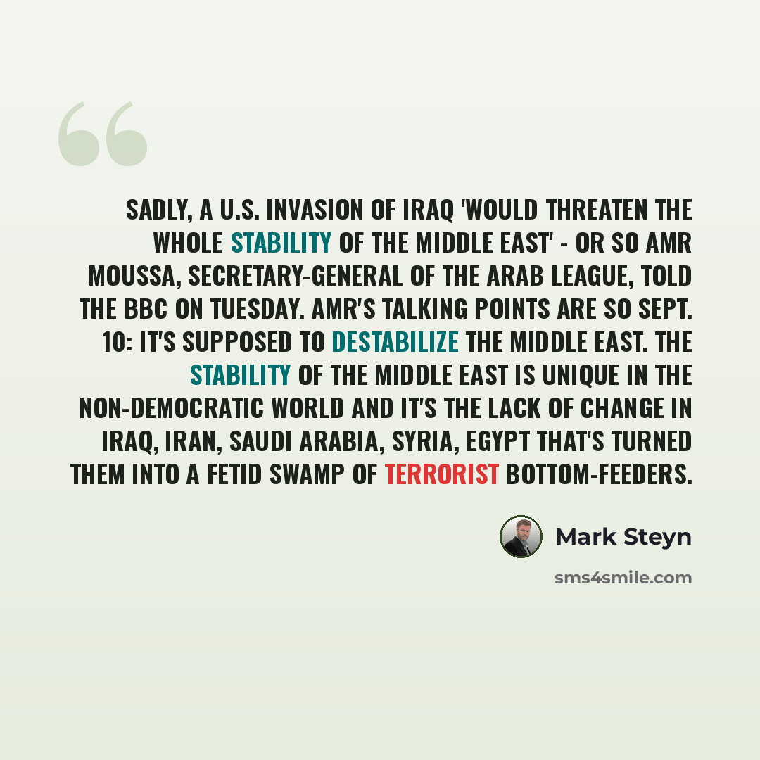 “Sadly, a U.S. invasion of Iraq 'would threaten the whole stability of the Middle East' - or so Amr Moussa, secretary-general of the Arab League, told the BBC on Tuesday. Amr's talking points are so Sept. 10: It's supposed to destabilize the Middle East. The stability of the Middle East is unique…” quote by Mark Steyn
