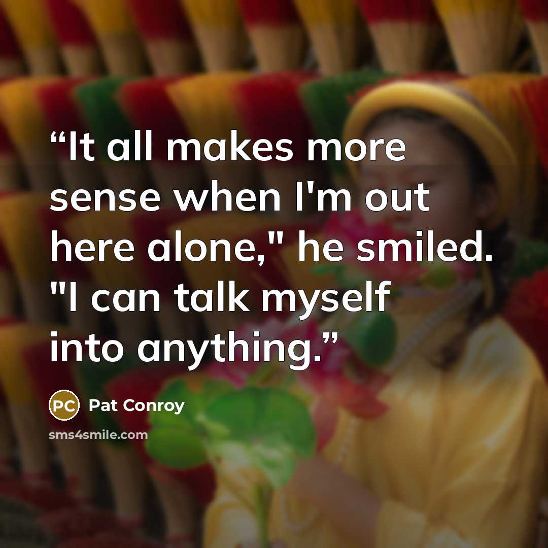 “It all makes more sense when I'm out here alone," he smiled. "I can talk myself into anything.” quote by Pat Conroy