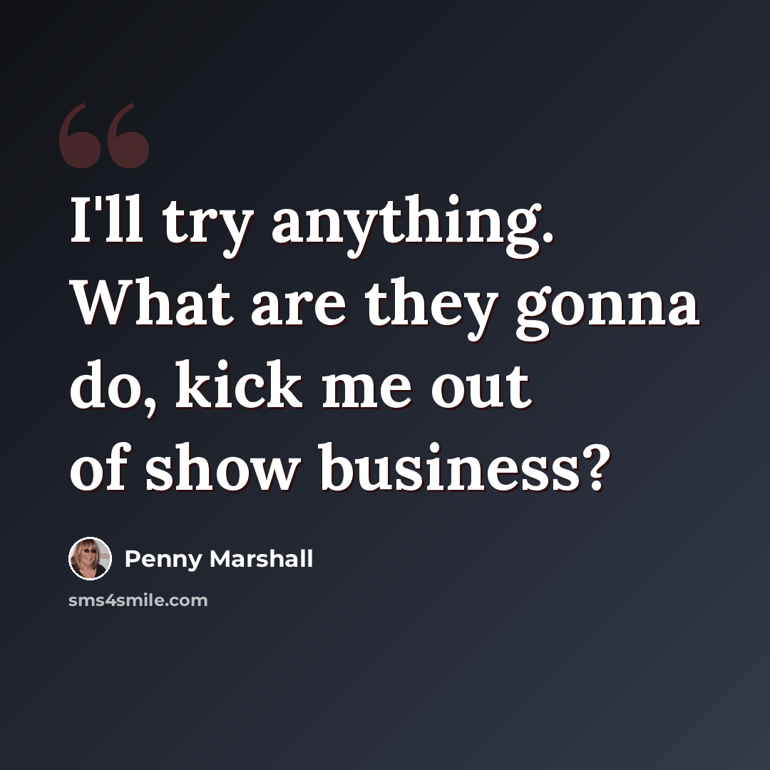 “I'll try anything. What are they gonna do, kick me out of show business?” quote by Penny Marshall