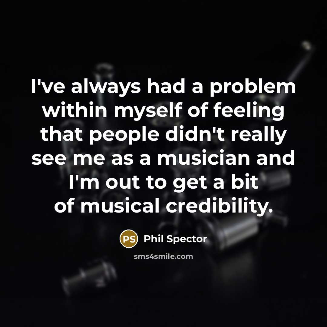 “I've always had a problem within myself of feeling that people didn't really see me as a musician and I'm out to get a bit of musical credibility.” quote by Phil Spector