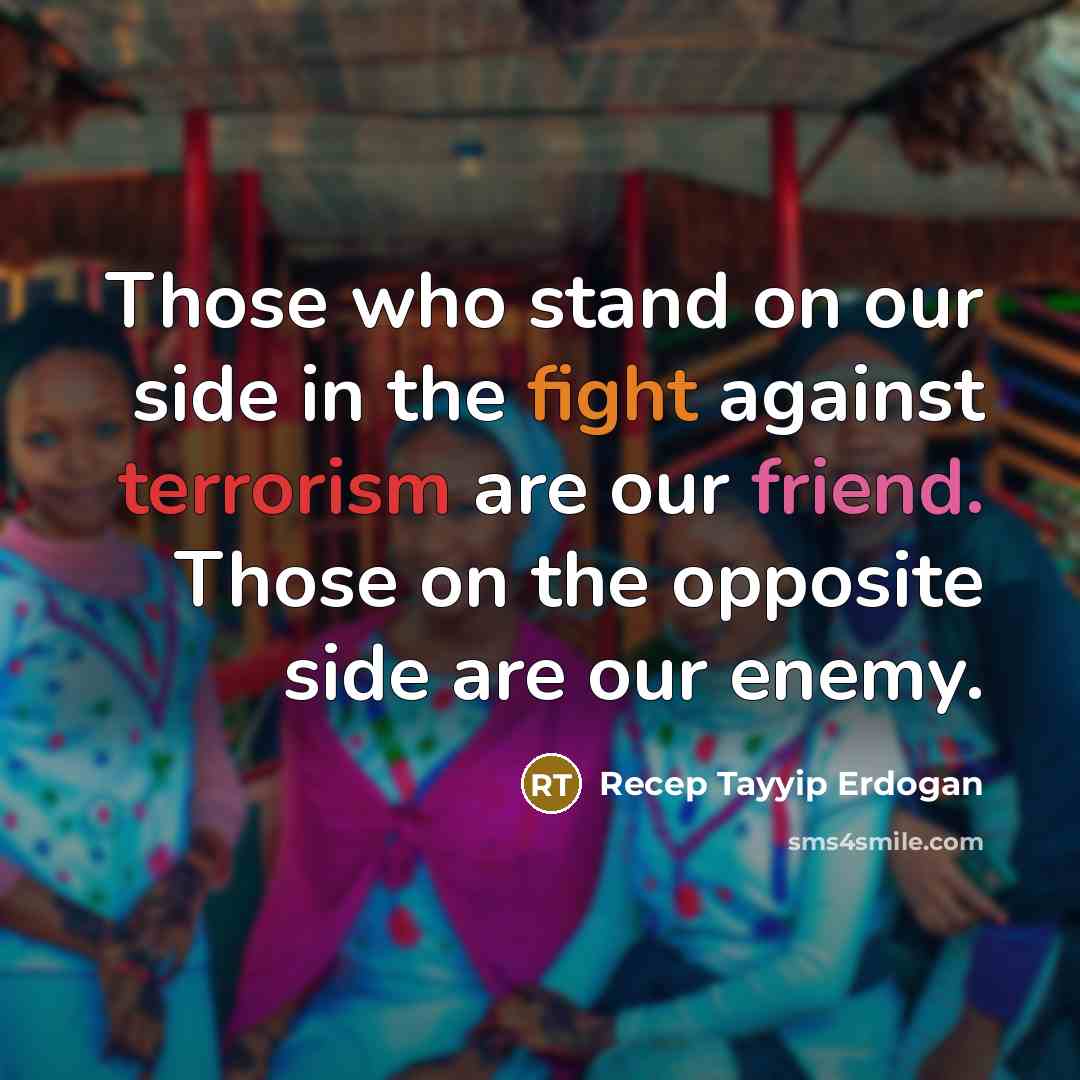 “Those who stand on our side in the fight against terrorism are our friend. Those on the opposite side are our enemy.” quote by Recep Tayyip Erdogan