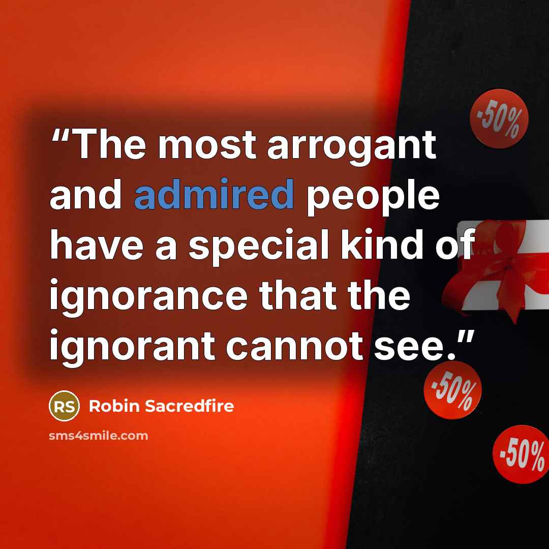 “The most arrogant and admired people have a special kind of ignorance that the ignorant cannot see.” quote by Robin Sacredfire