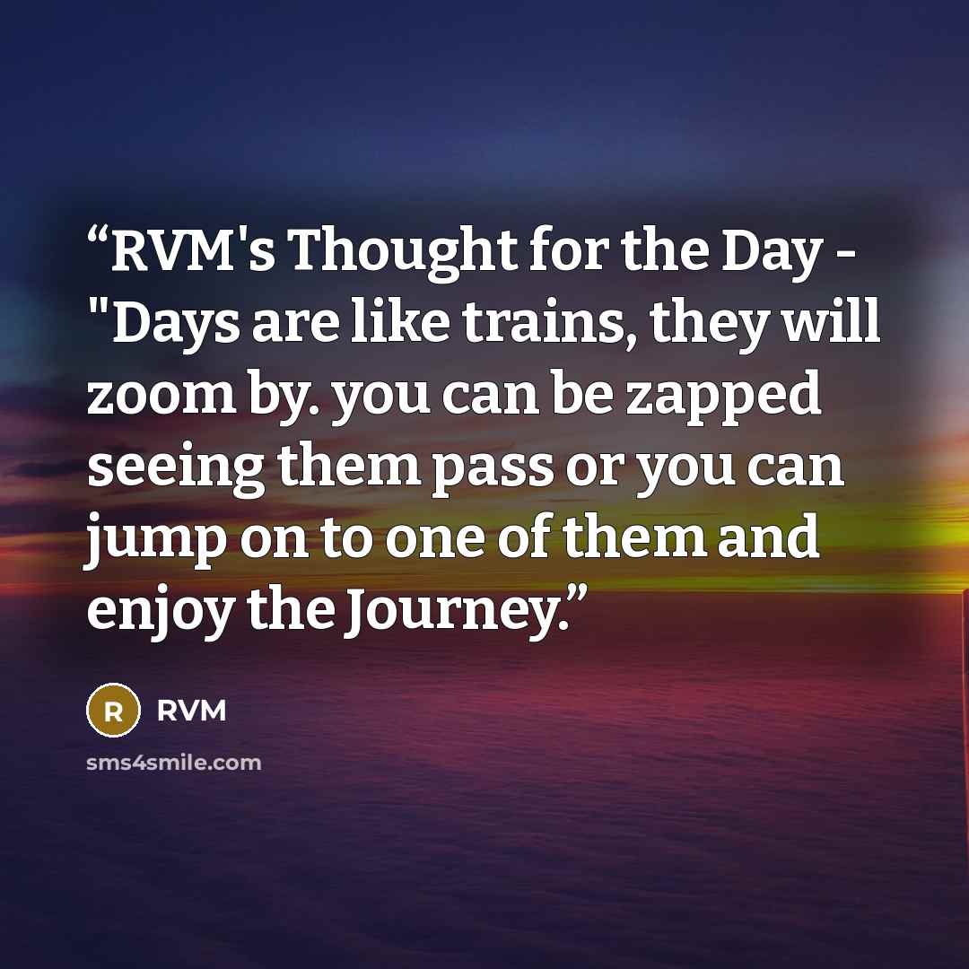 “RVM's Thought for the Day - "Days are like trains, they will zoom by. you can be zapped seeing them pass or you can jump on to one of them and enjoy the Journey.” quote by RVM
