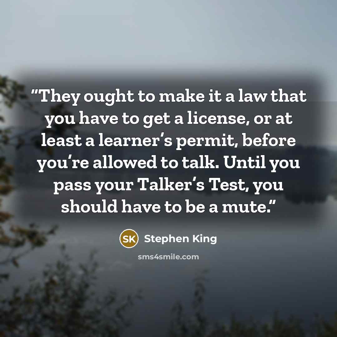 “They ought to make it a law that you have to get a license, or at least a learner’s permit, before you’re allowed to talk. Until you pass your Talker’s Test, you should have to be a mute.” quote by Stephen King