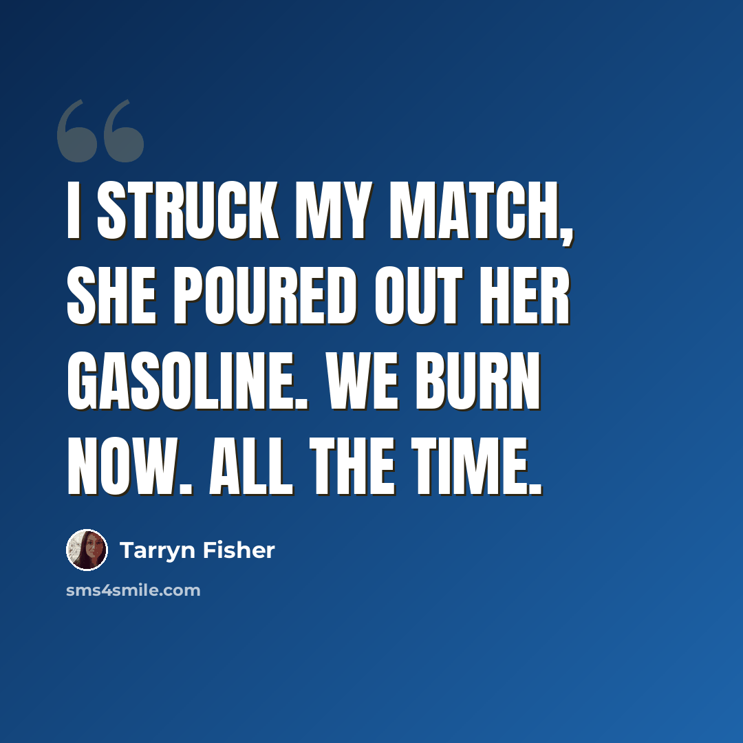 “I struck my match, she poured out her gasoline. We burn now. All the time.” quote by Tarryn Fisher