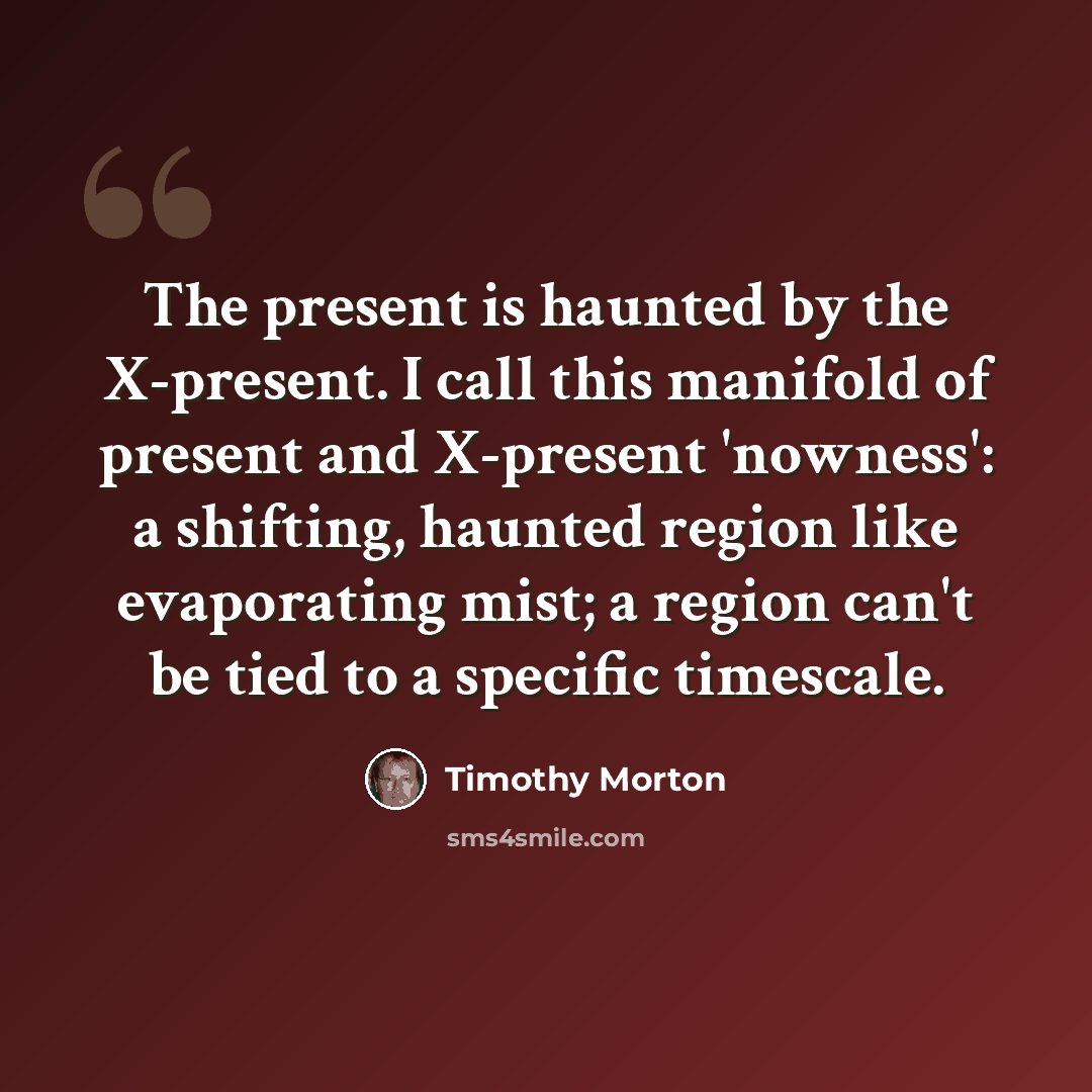“The present is haunted by the X-present. I call this manifold of present and X-present 'nowness': a shifting, haunted region like evaporating mist; a region can't be tied to a specific timescale.” quote by Timothy Morton