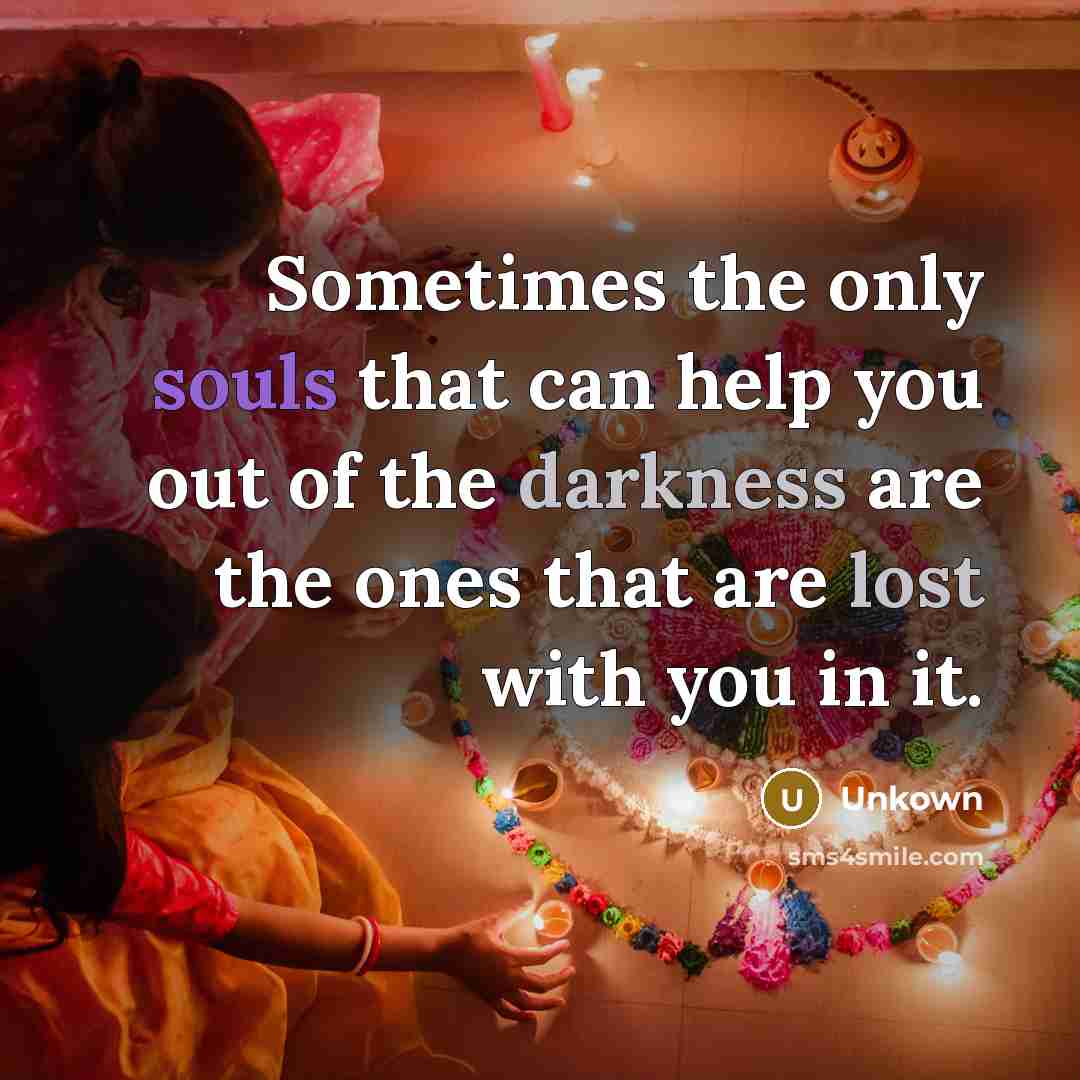 “Sometimes the only souls that can help you out of the darkness are the ones that are lost with you in it.” quote by Unkown