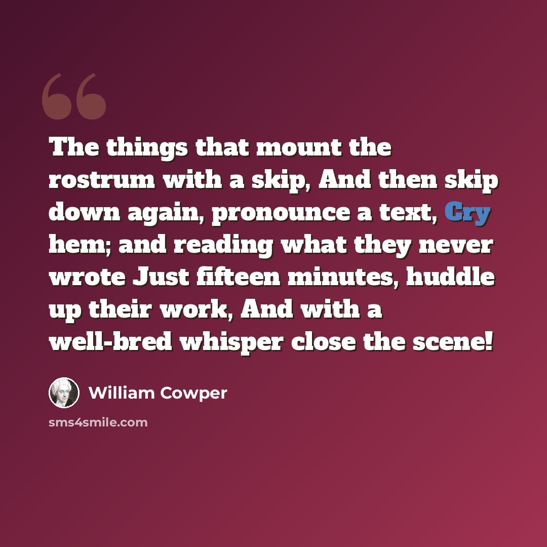 “The things that mount the rostrum with a skip, And then skip down again, pronounce a text, Cry hem; and reading what they never wrote Just fifteen minutes, huddle up their work, And with a well-bred whisper close the scene!” quote by William Cowper