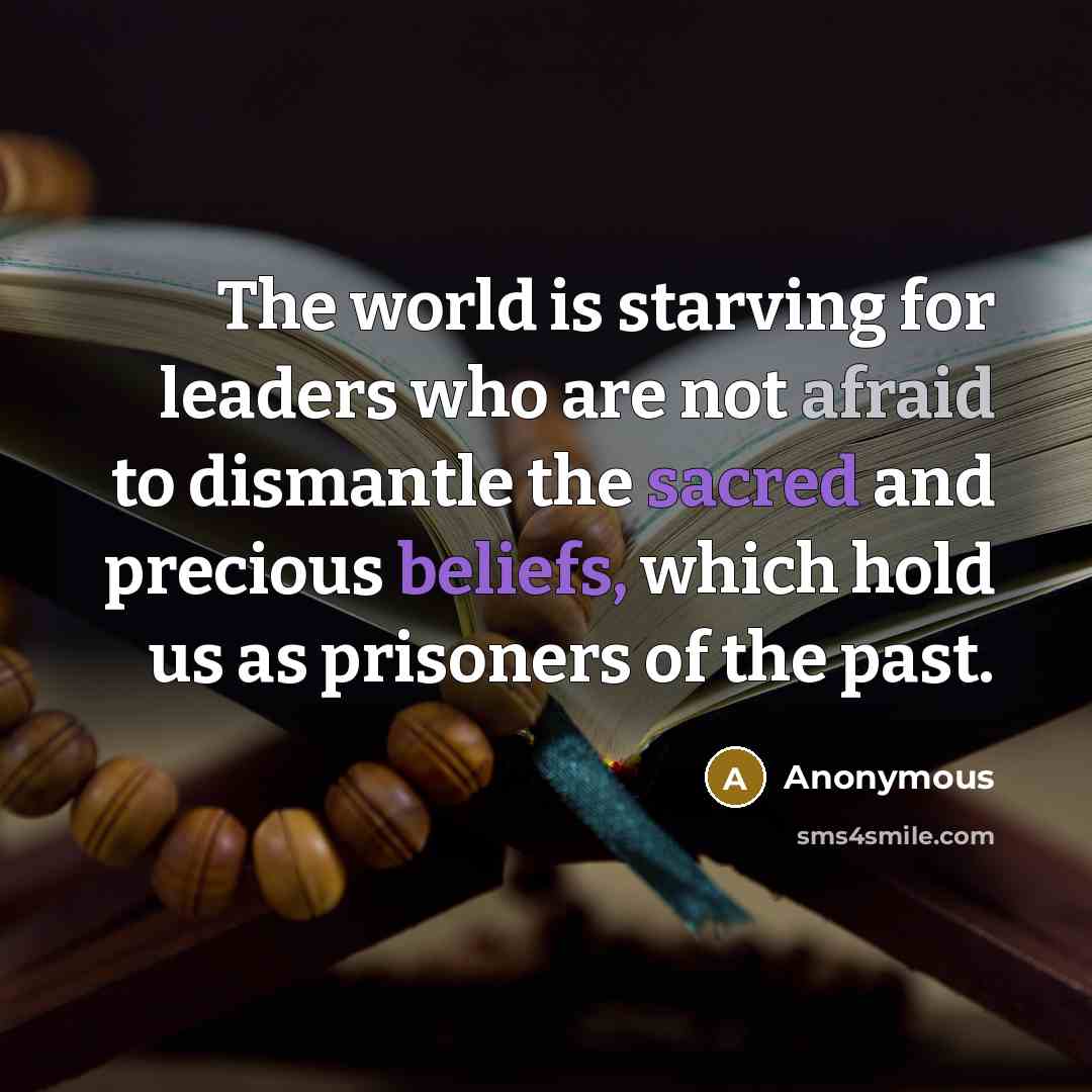 “The world is starving for leaders who are not afraid to dismantle the sacred and precious beliefs, which hold us as prisoners of the past.” quote by Anonymous