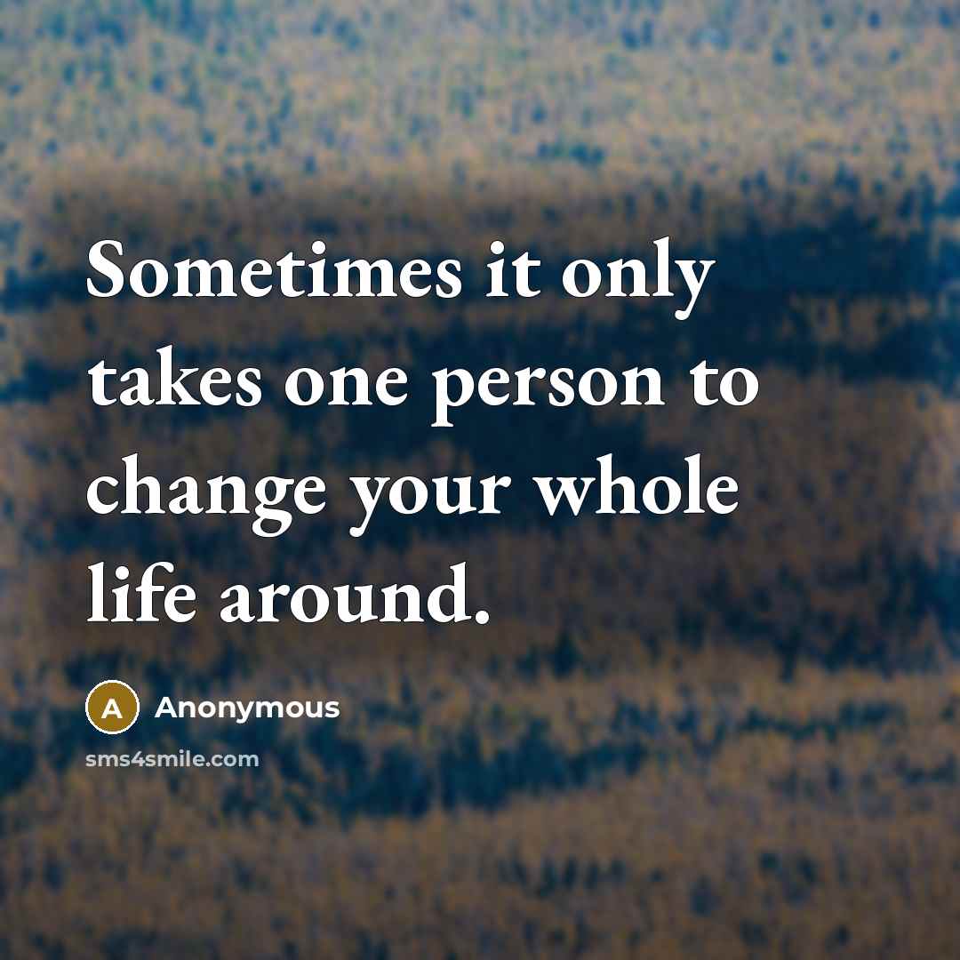 “Sometimes it only takes one person to change your whole life around.” quote by Anonymous