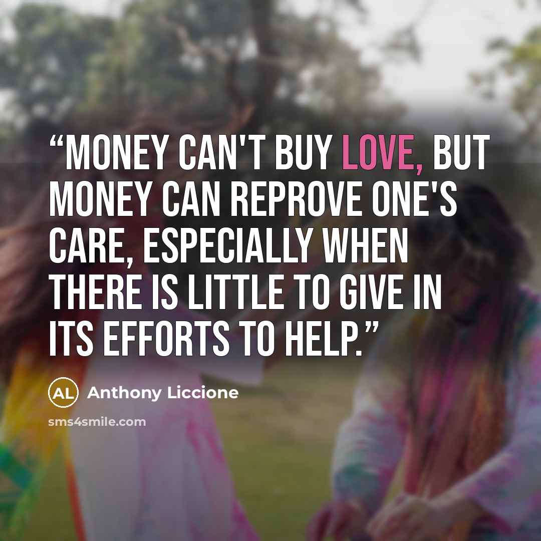 “Money can't buy love, but money can reprove one's care, especially when there is little to give in its efforts to help.” quote by Anthony Liccione