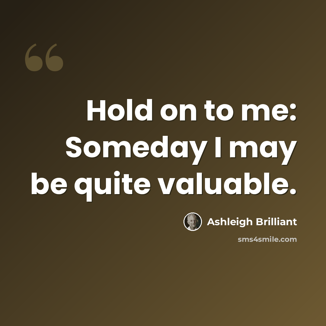 “Hold on to me: Someday I may be quite valuable.” quote by Ashleigh Brilliant