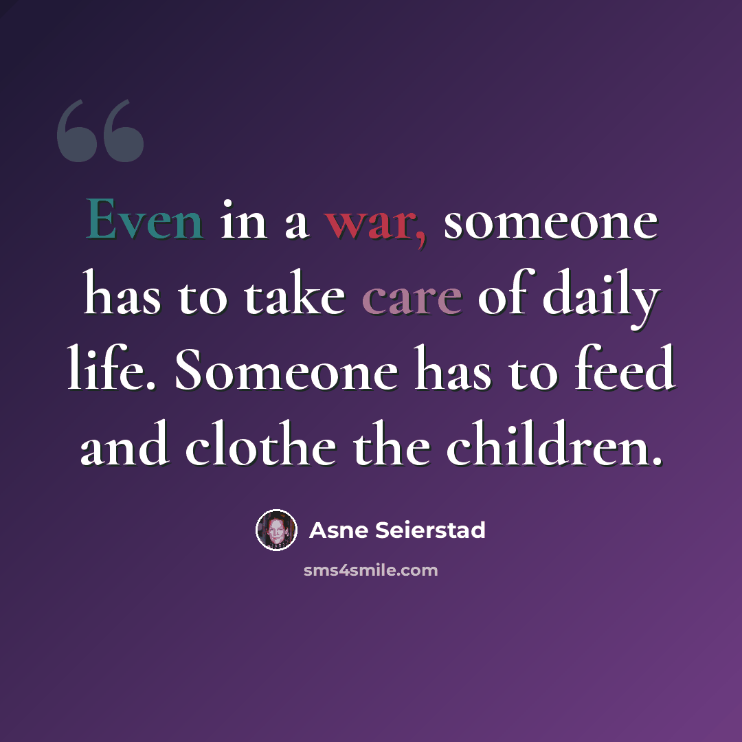 “Even in a war, someone has to take care of daily life. Someone has to feed and clothe the children.” quote by Asne Seierstad