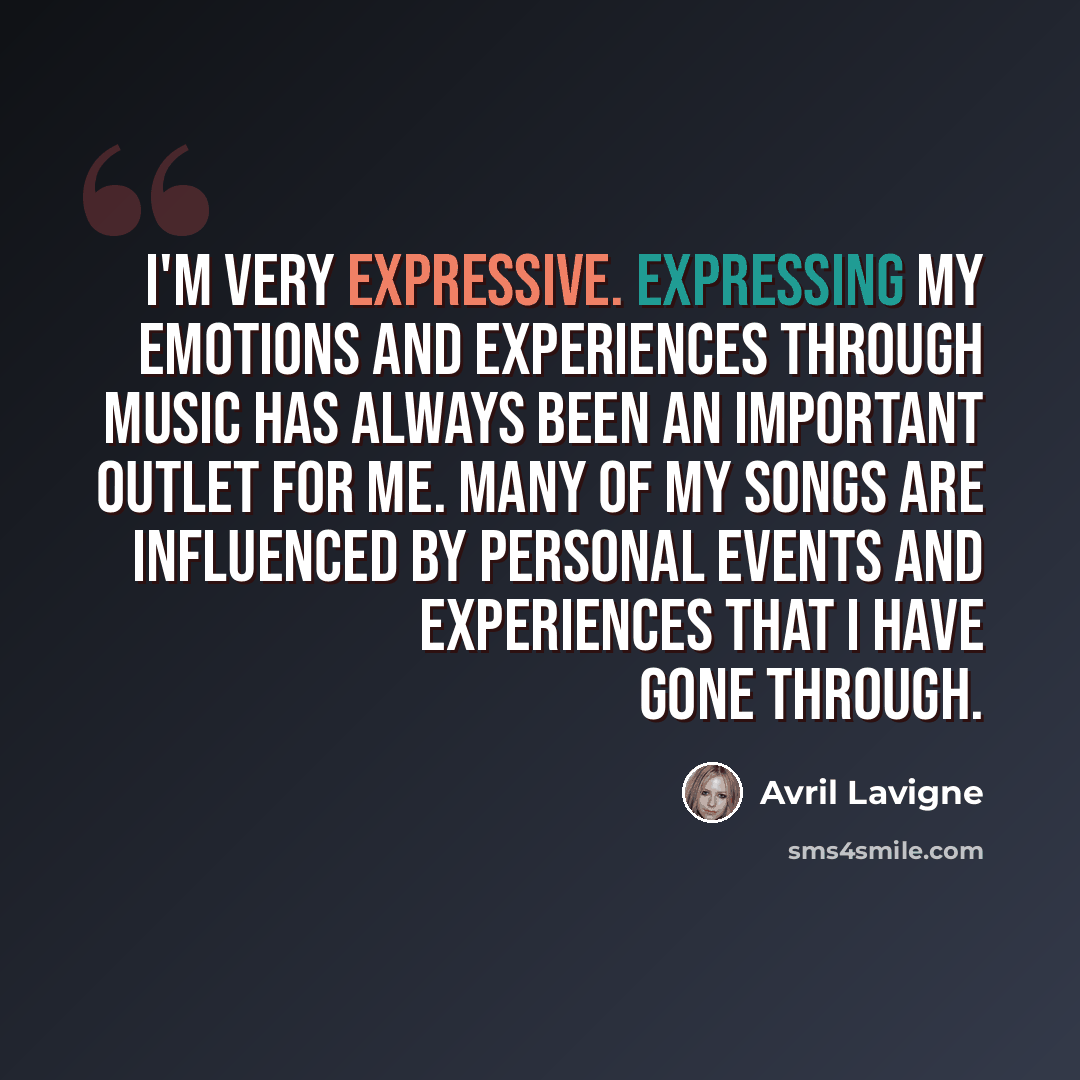 “I'm very expressive. Expressing my emotions and experiences through music has always been an important outlet for me. Many of my songs are influenced by personal events and experiences that I have gone through.” quote by Avril Lavigne