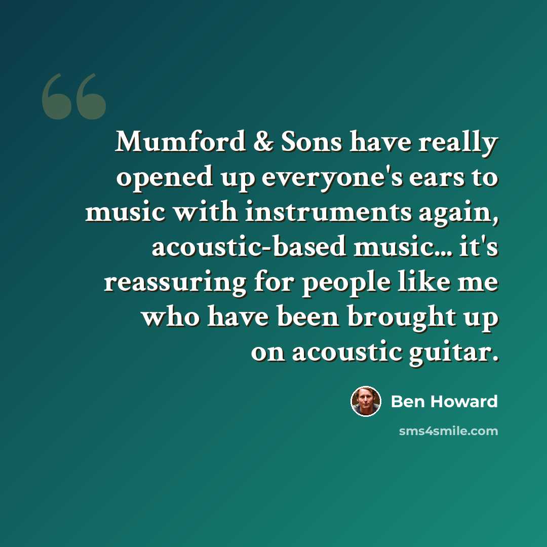 “Mumford & Sons have really opened up everyone's ears to music with instruments again, acoustic-based music... it's reassuring for people like me who have been brought up on acoustic guitar.” quote by Ben Howard