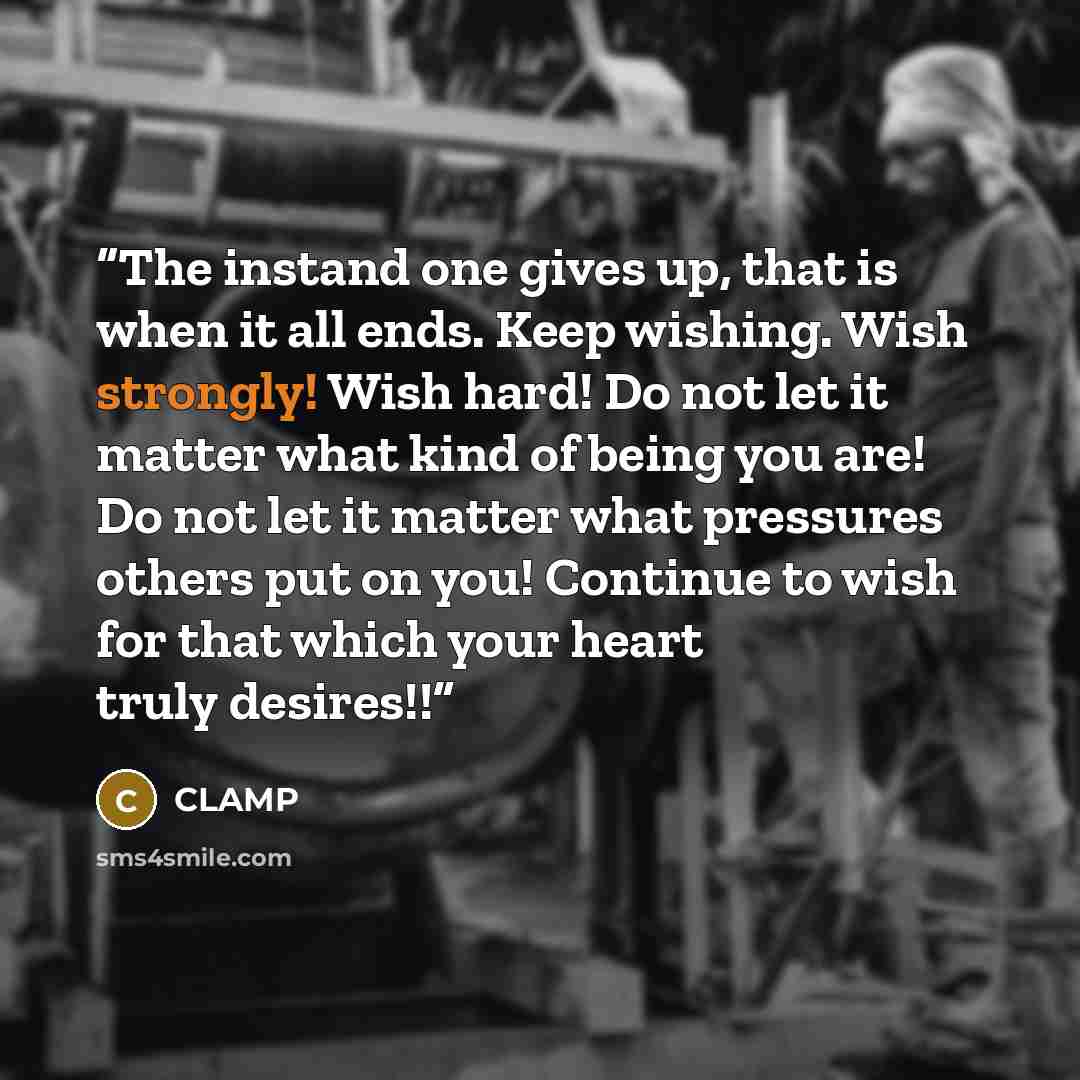 “The instand one gives up, that is when it all ends. Keep wishing. Wish strongly! Wish hard! Do not let it matter what kind of being you are! Do not let it matter what pressures others put on you! Continue to wish for that which your heart truly desires!!” quote by CLAMP