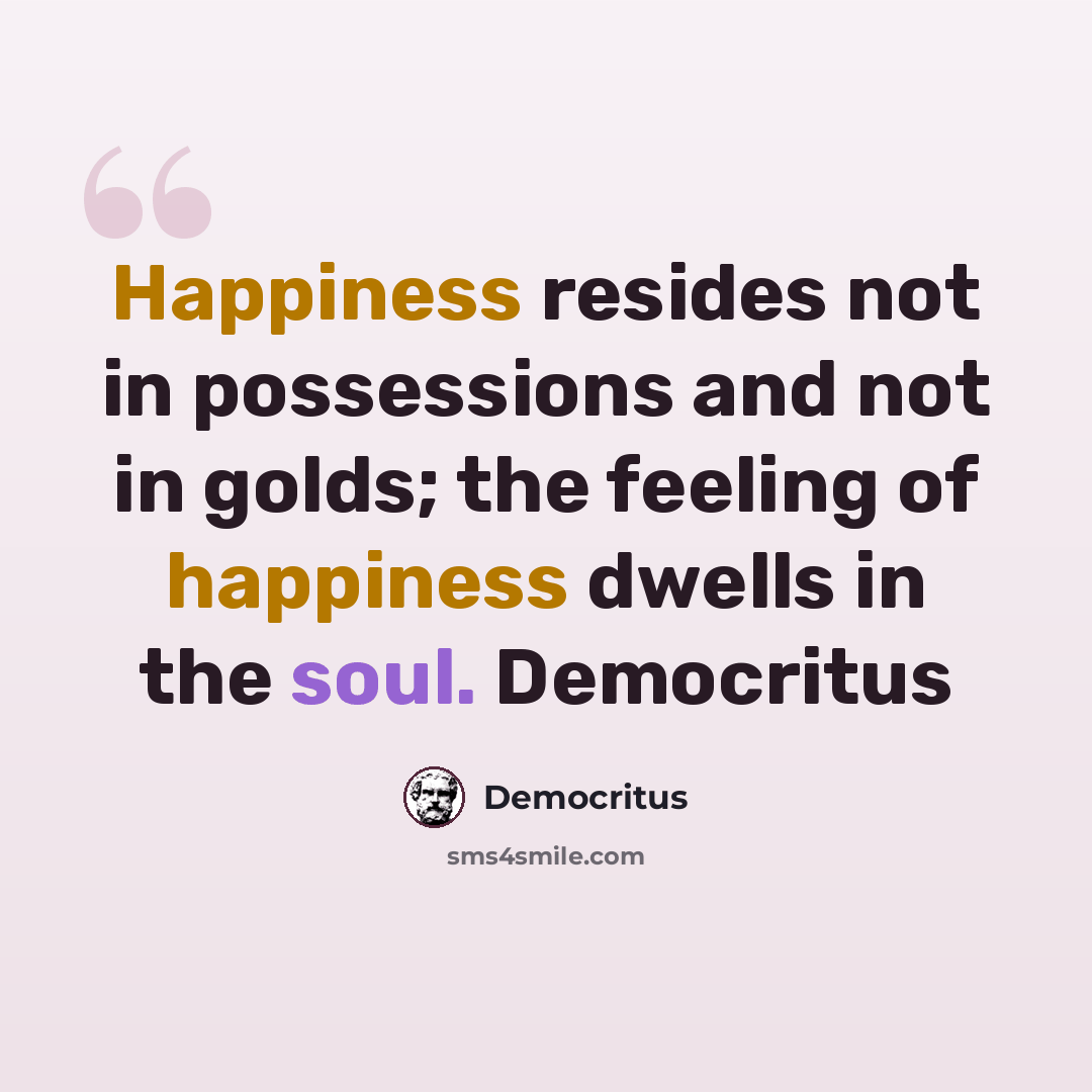 “Happiness resides not in possessions and not in golds; the feeling of happiness dwells in the soul. Democritus” quote by Democritus