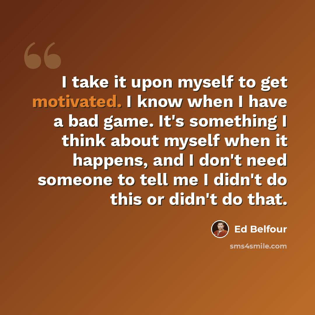 “I take it upon myself to get motivated. I know when I have a bad game. It's something I think about myself when it happens, and I don't need someone to tell me I didn't do this or didn't do that.” quote by Ed Belfour
