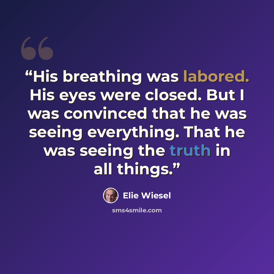 “His breathing was labored. His eyes were closed. But I was convinced that he was seeing everything. That he was seeing the truth in all things.” quote by Elie Wiesel
