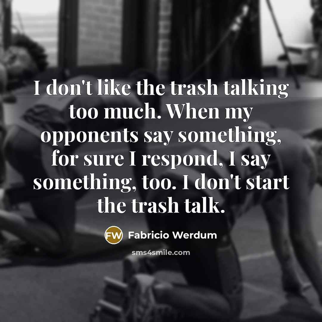 “I don't like the trash talking too much. When my opponents say something, for sure I respond, I say something, too. I don't start the trash talk.” quote by Fabricio Werdum
