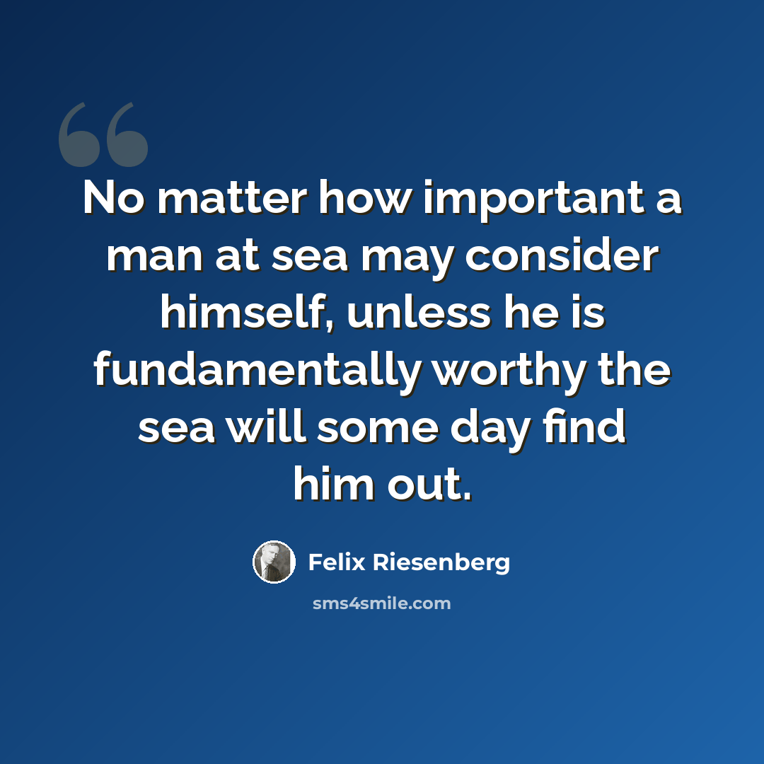 “No matter how important a man at sea may consider himself, unless he is fundamentally worthy the sea will some day find him out.” quote by Felix Riesenberg