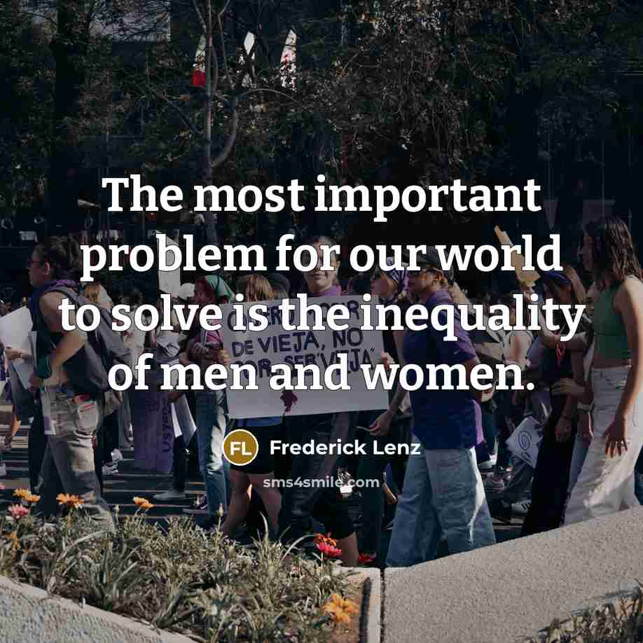 “The most important problem for our world to solve is the inequality of men and women.” quote by Frederick Lenz