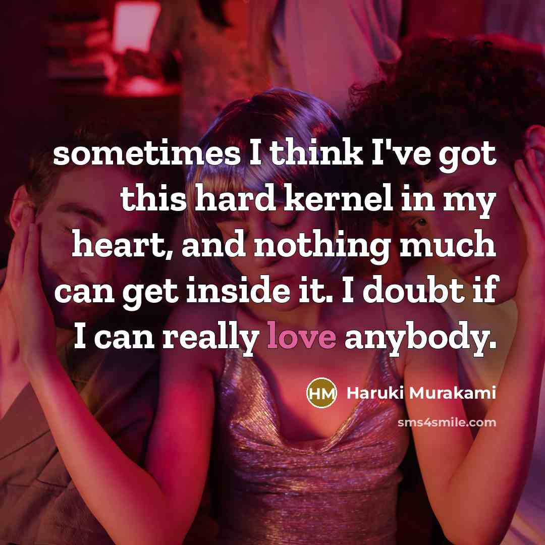 “sometimes I think I've got this hard kernel in my heart, and nothing much can get inside it. I doubt if I can really love anybody.” quote by Haruki Murakami