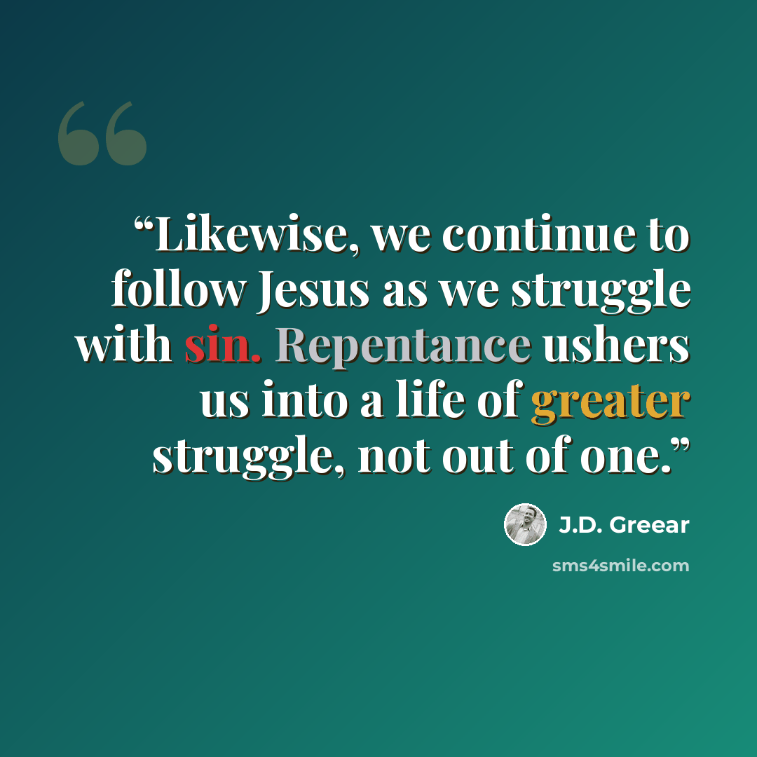 “Likewise, we continue to follow Jesus as we struggle with sin. Repentance ushers us into a life of greater struggle, not out of one.” quote by J.D. Greear