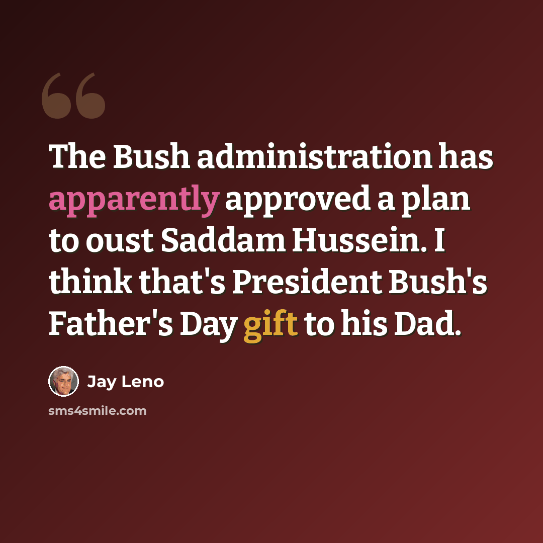 “The Bush administration has apparently approved a plan to oust Saddam Hussein. I think that's President Bush's Father's Day gift to his Dad.” quote by Jay Leno