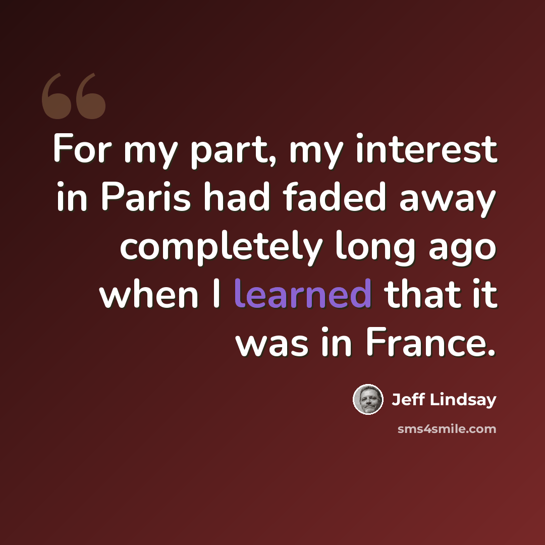 “For my part, my interest in Paris had faded away completely long ago when I learned that it was in France.” quote by Jeff Lindsay