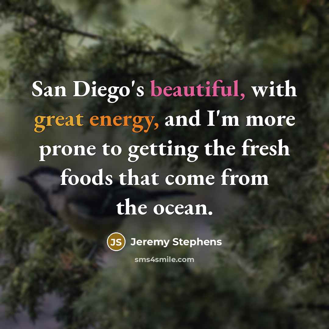 “San Diego's beautiful, with great energy, and I'm more prone to getting the fresh foods that come from the ocean.” quote by Jeremy Stephens