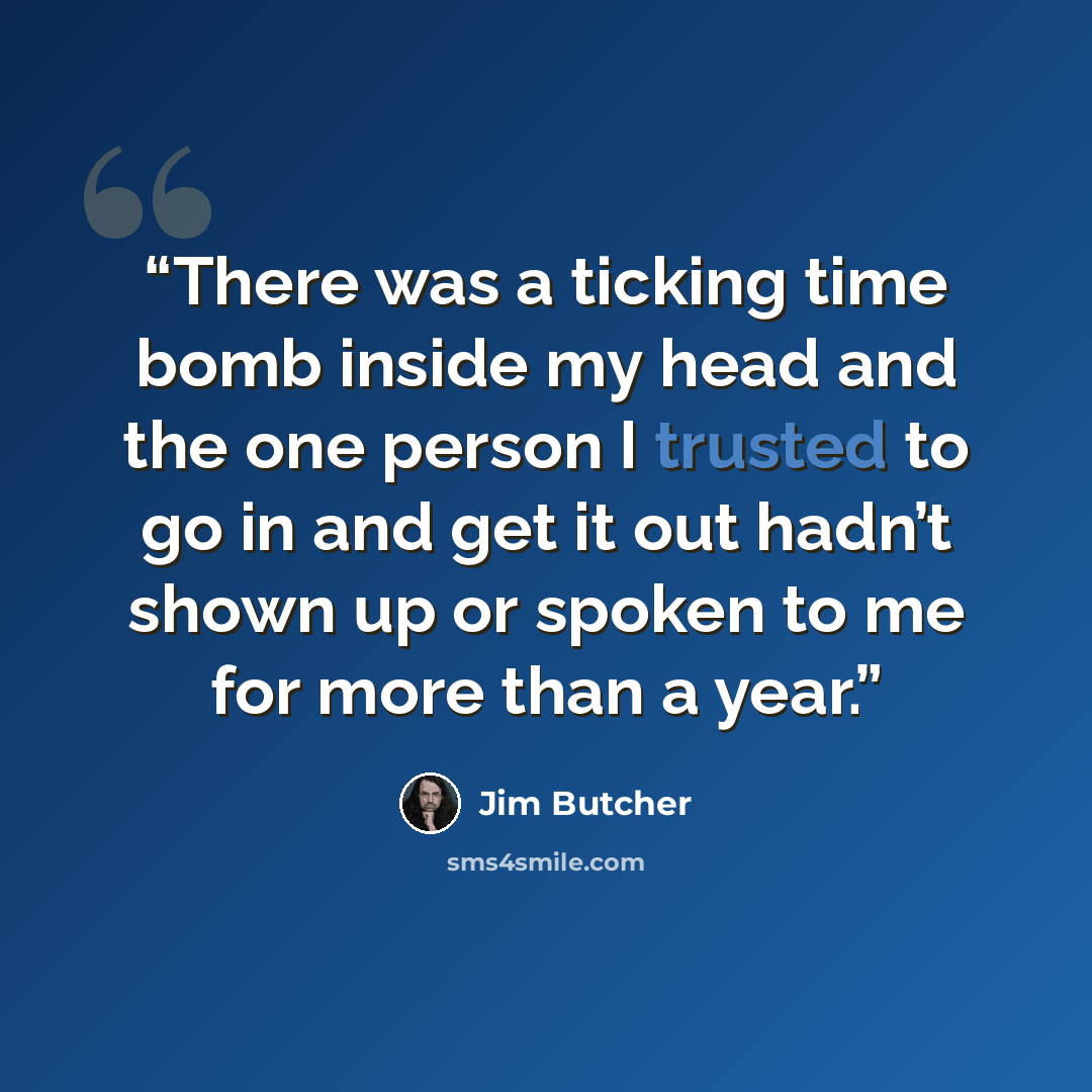 “There was a ticking time bomb inside my head and the one person I trusted to go in and get it out hadn’t shown up or spoken to me for more than a year.” quote by Jim Butcher