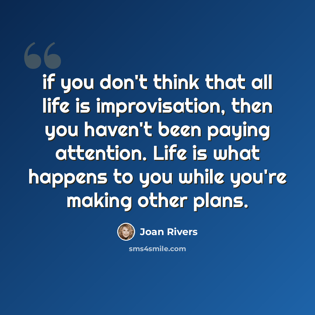 “if you don't think that all life is improvisation, then you haven't been paying attention. Life is what happens to you while you're making other plans.” quote by Joan Rivers