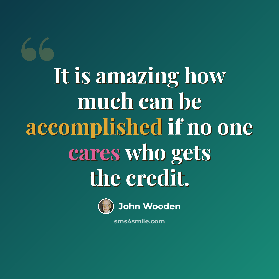 “It is amazing how much can be accomplished if no one cares who gets the credit.” quote by John Wooden