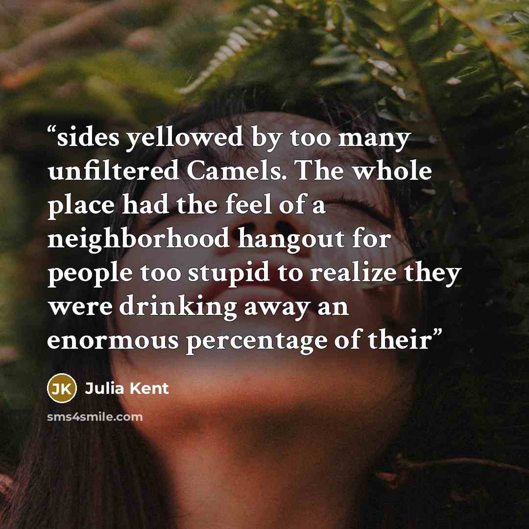 “sides yellowed by too many unfiltered Camels. The whole place had the feel of a neighborhood hangout for people too stupid to realize they were drinking away an enormous percentage of their” quote by Julia Kent