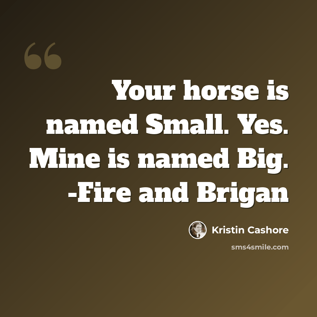 “Your horse is named Small. Yes. Mine is named Big. -Fire and Brigan” quote by Kristin Cashore