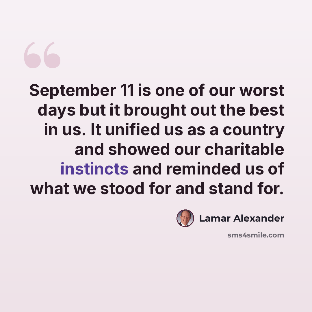 “September 11 is one of our worst days but it brought out the best in us. It unified us as a country and showed our charitable instincts and reminded us of what we stood for and stand for.” quote by Lamar Alexander